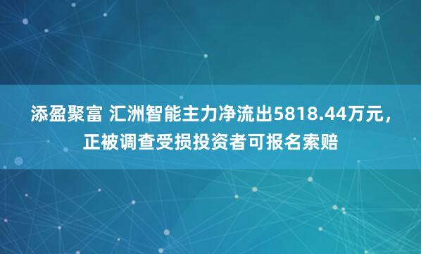 添盈聚富 汇洲智能主力净流出5818.44万元，正被调查受损投资者可报名索赔