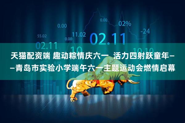 天猫配资端 趣动粽情庆六一  活力四射跃童年——青岛市实验小学端午六一主题运动会燃情启幕