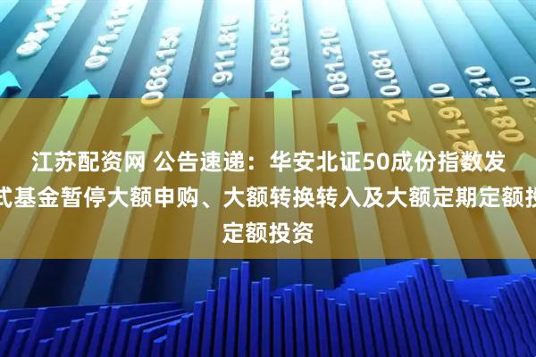 江苏配资网 公告速递：华安北证50成份指数发起式基金暂停大额申购、大额转换转入及大额定期定额投资