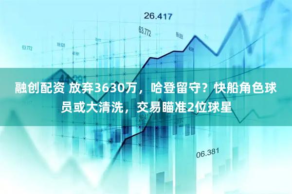 融创配资 放弃3630万，哈登留守？快船角色球员或大清洗，交易瞄准2位球星