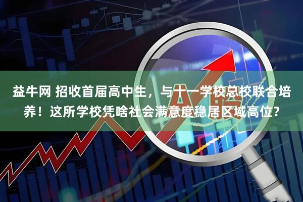 益牛网 招收首届高中生，与十一学校总校联合培养！这所学校凭啥社会满意度稳居区域高位？