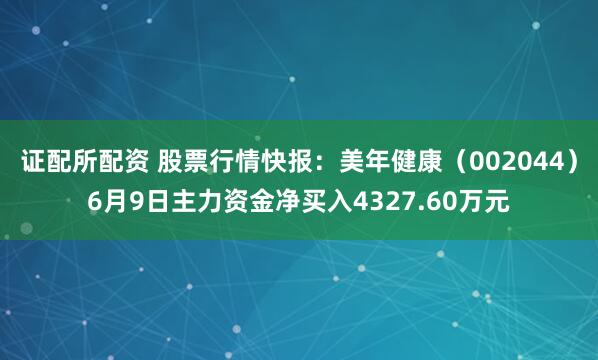 证配所配资 股票行情快报：美年健康（002044）6月9日主力资金净买入4327.60万元
