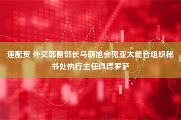 速配资 外交部副部长马朝旭会见亚太经合组织秘书处执行主任佩德罗萨