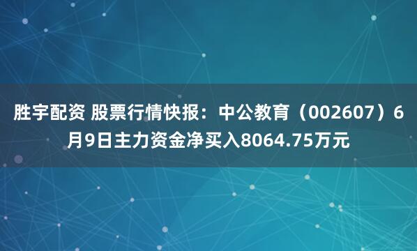 胜宇配资 股票行情快报：中公教育（002607）6月9日主力资金净买入8064.75万元