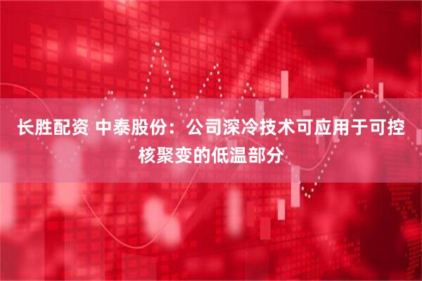 长胜配资 中泰股份：公司深冷技术可应用于可控核聚变的低温部分