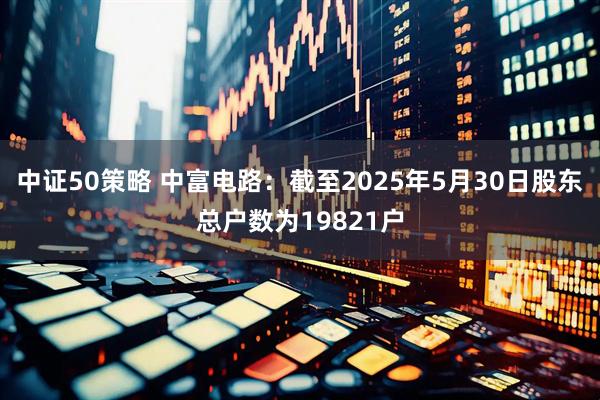 中证50策略 中富电路：截至2025年5月30日股东总户数为19821户