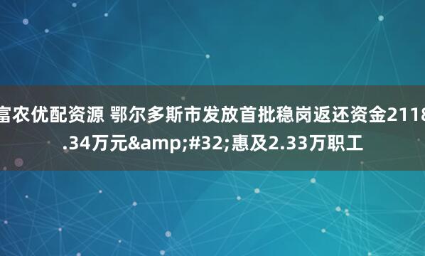 富农优配资源 鄂尔多斯市发放首批稳岗返还资金2118.34万元&#32;惠及2.33万职工