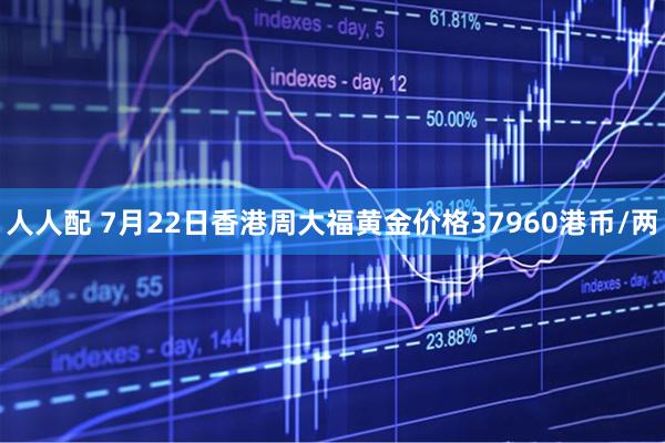 人人配 7月22日香港周大福黄金价格37960港币/两