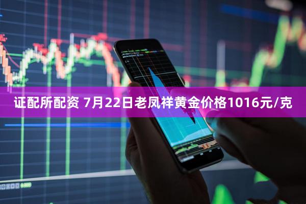 证配所配资 7月22日老凤祥黄金价格1016元/克