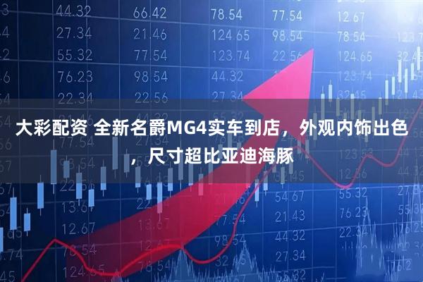 大彩配资 全新名爵MG4实车到店，外观内饰出色，尺寸超比亚迪海豚