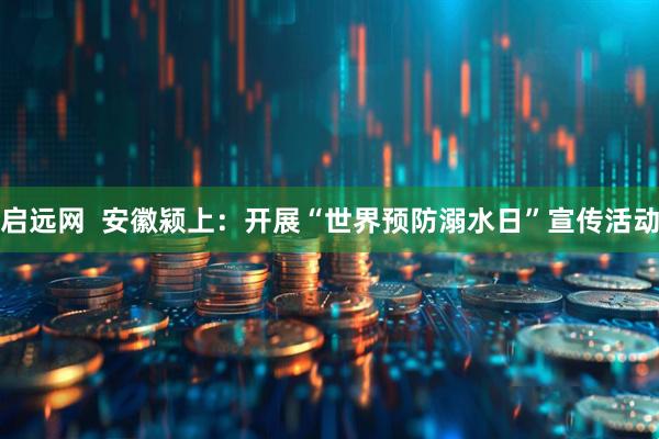 启远网  安徽颍上：开展“世界预防溺水日”宣传活动