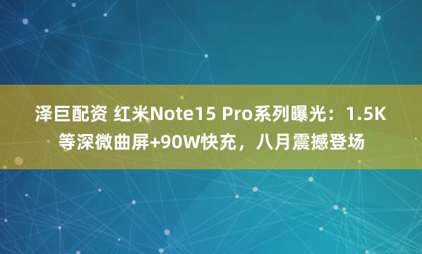 泽巨配资 红米Note15 Pro系列曝光：1.5K等深微曲屏+90W快充，八月震撼登场