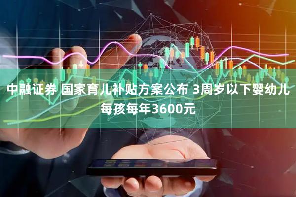中融证券 国家育儿补贴方案公布 3周岁以下婴幼儿每孩每年3600元