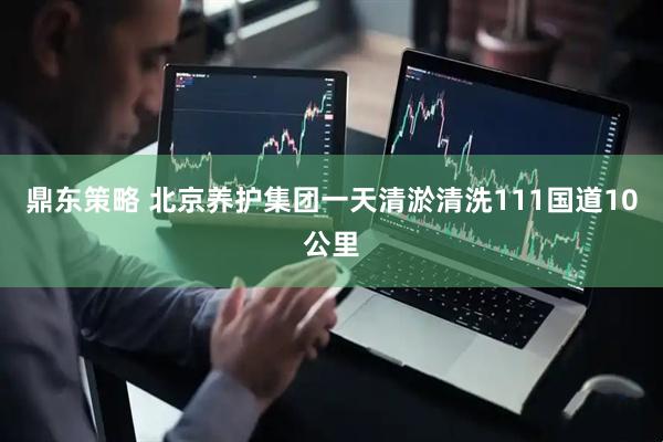 鼎东策略 北京养护集团一天清淤清洗111国道10公里