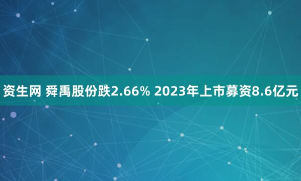 资生网 舜禹股份跌2.66% 2023年上市募资8.6亿元