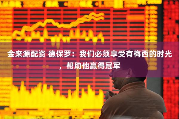 金来源配资 德保罗：我们必须享受有梅西的时光，帮助他赢得冠军