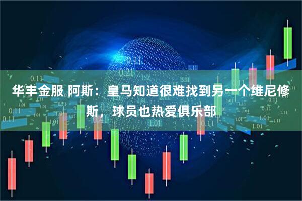 华丰金服 阿斯：皇马知道很难找到另一个维尼修斯，球员也热爱俱乐部