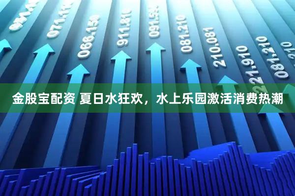 金股宝配资 夏日水狂欢，水上乐园激活消费热潮