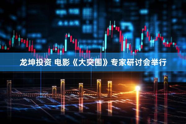 龙坤投资 电影《大突围》专家研讨会举行