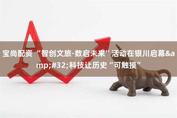 宝尚配资 “智创文旅·数启未来”活动在银川启幕&#32;科技让历史“可触摸”