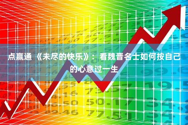 点赢通 《未尽的快乐》：看魏晋名士如何按自己的心意过一生