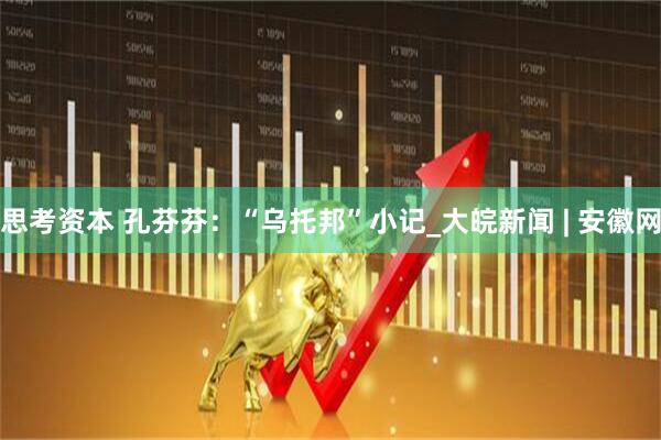 思考资本 孔芬芬：“乌托邦”小记_大皖新闻 | 安徽网