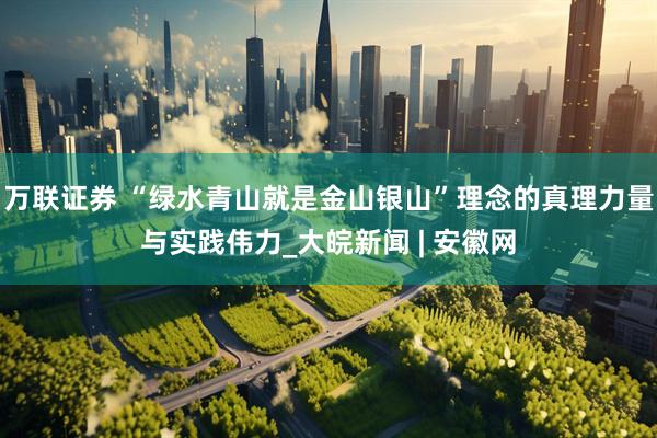 万联证券 “绿水青山就是金山银山”理念的真理力量与实践伟力_大皖新闻 | 安徽网