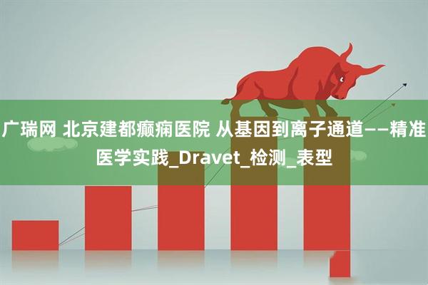 广瑞网 北京建都癫痫医院 从基因到离子通道——精准医学实践_Dravet_检测_表型