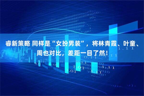 睿新策略 同样是“女扮男装”，将林青霞、叶童、周也对比，差距一目了然！