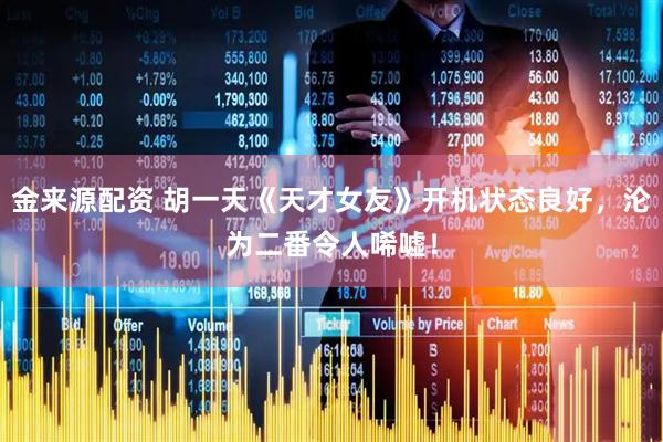 金来源配资 胡一天《天才女友》开机状态良好，沦为二番令人唏嘘！