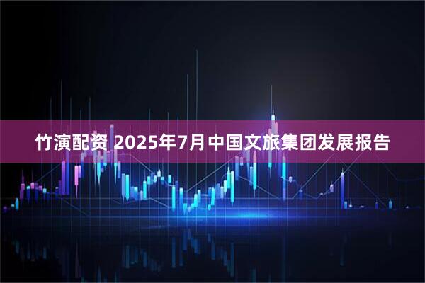 竹演配资 2025年7月中国文旅集团发展报告
