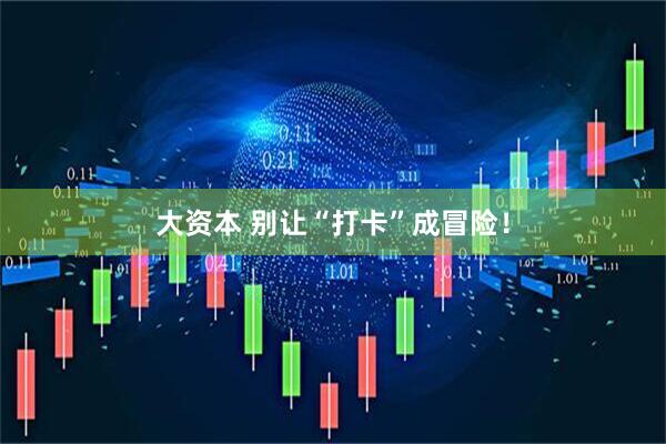 大资本 别让“打卡”成冒险！