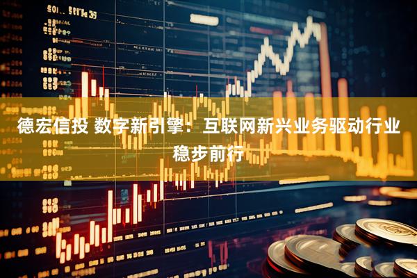 德宏信投 数字新引擎：互联网新兴业务驱动行业稳步前行