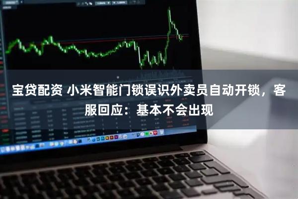 宝贷配资 小米智能门锁误识外卖员自动开锁，客服回应：基本不会出现