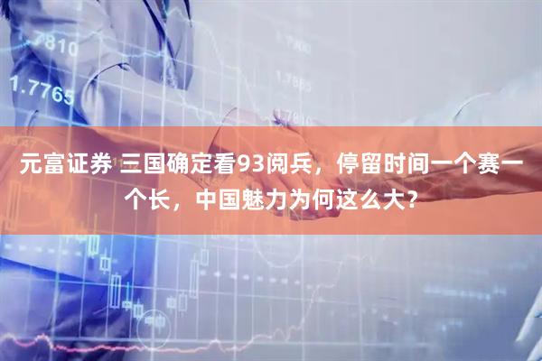 元富证券 三国确定看93阅兵，停留时间一个赛一个长，中国魅力为何这么大？