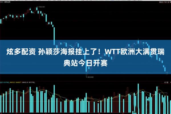 炫多配资 孙颖莎海报挂上了！WTT欧洲大满贯瑞典站今日开赛