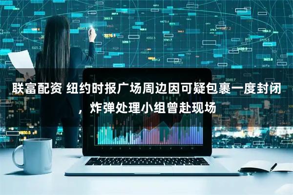 联富配资 纽约时报广场周边因可疑包裹一度封闭，炸弹处理小组曾赴现场