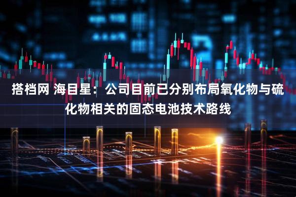 搭档网 海目星：公司目前已分别布局氧化物与硫化物相关的固态电池技术路线