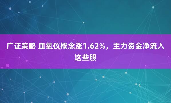 广证策略 血氧仪概念涨1.62%，主力资金净流入这些股