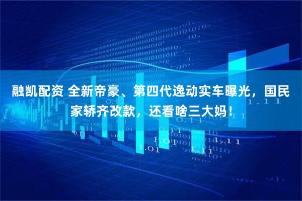 融凯配资 全新帝豪、第四代逸动实车曝光，国民家轿齐改款，还看啥三大妈！