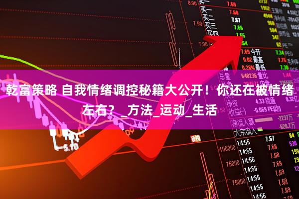 乾富策略 自我情绪调控秘籍大公开！你还在被情绪左右？_方法_运动_生活