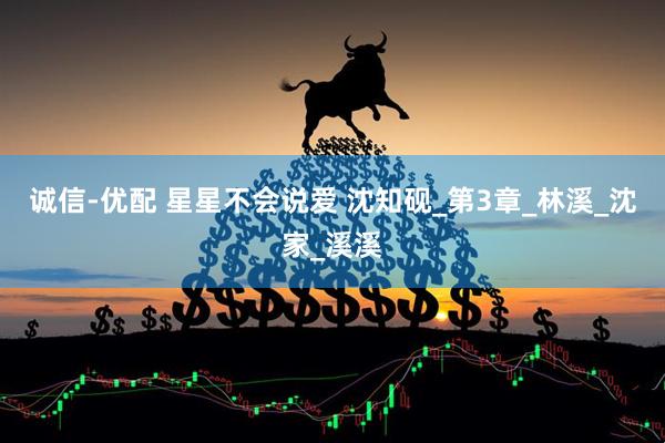 诚信-优配 星星不会说爱 沈知砚_第3章_林溪_沈家_溪溪