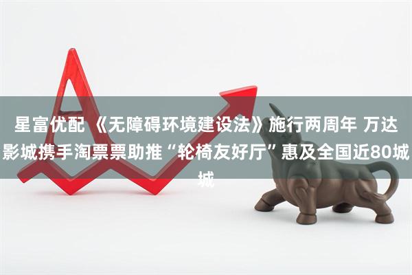 星富优配 《无障碍环境建设法》施行两周年 万达影城携手淘票票助推“轮椅友好厅”惠及全国近80城