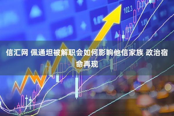 信汇网 佩通坦被解职会如何影响他信家族 政治宿命再现