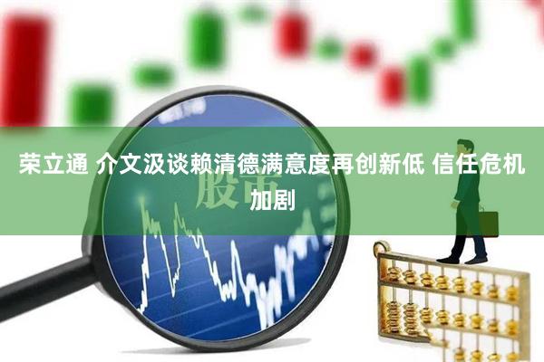 荣立通 介文汲谈赖清德满意度再创新低 信任危机加剧