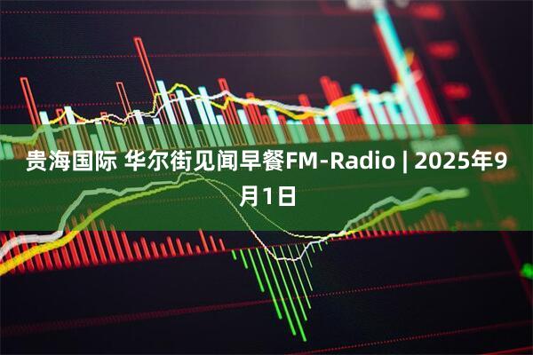 贵海国际 华尔街见闻早餐FM-Radio | 2025年9月1日