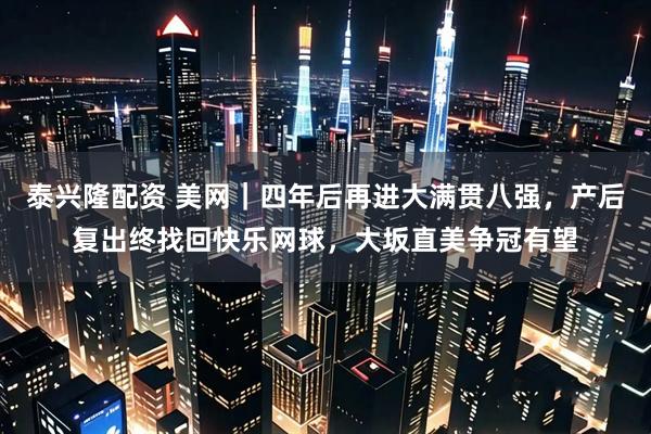 泰兴隆配资 美网｜四年后再进大满贯八强，产后复出终找回快乐网球，大坂直美争冠有望