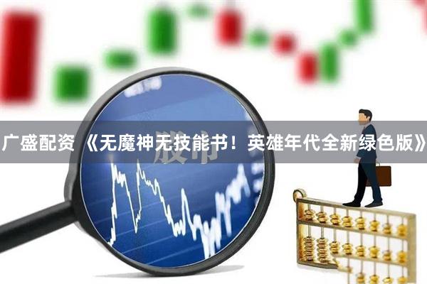 广盛配资 《无魔神无技能书！英雄年代全新绿色版》