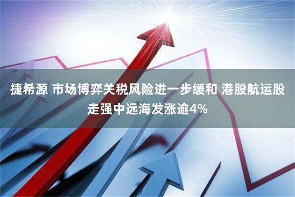 捷希源 市场博弈关税风险进一步缓和 港股航运股走强中远海发涨逾4%