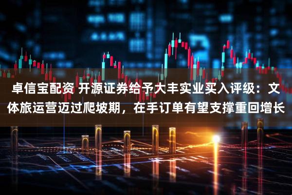 卓信宝配资 开源证券给予大丰实业买入评级：文体旅运营迈过爬坡期，在手订单有望支撑重回增长